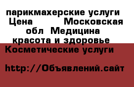 парикмахерские услуги › Цена ­ 400 - Московская обл. Медицина, красота и здоровье » Косметические услуги   